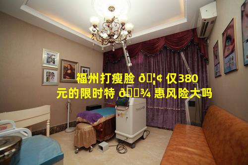 福州打瘦脸 🦢 仅380元的限时特 🌾 惠风险大吗